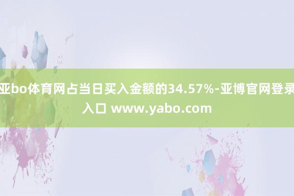 亚bo体育网占当日买入金额的34.57%-亚博官网登录入口 www.yabo.com