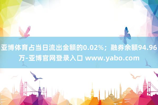 亚博体育占当日流出金额的0.02%；融券余额94.96万-亚博官网登录入口 www.yabo.com