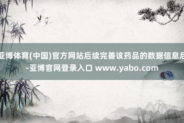 亚博体育(中国)官方网站后续完善该药品的数据信息后-亚博官网登录入口 www.yabo.com