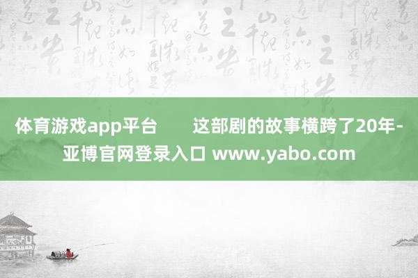 体育游戏app平台       这部剧的故事横跨了20年-亚博官网登录入口 www.yabo.com