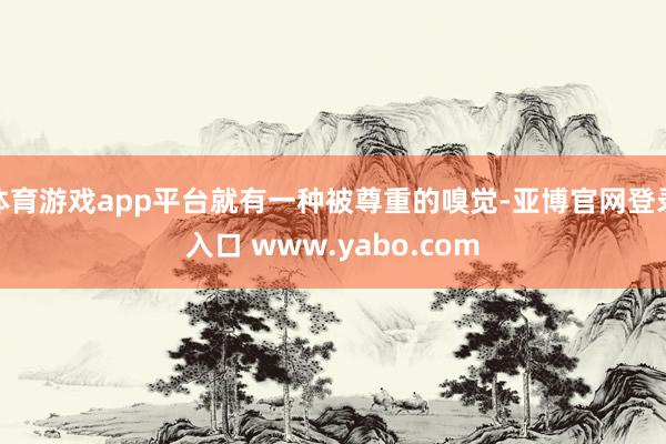 体育游戏app平台就有一种被尊重的嗅觉-亚博官网登录入口 www.yabo.com