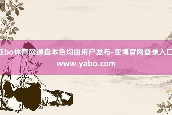 亚bo体育网通盘本色均由用户发布-亚博官网登录入口 www.yabo.com