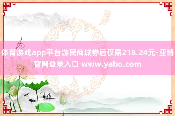 体育游戏app平台游民商城劵后仅需218.24元-亚博官网登录入口 www.yabo.com