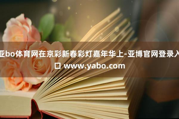 亚bo体育网在京彩新春彩灯嘉年华上-亚博官网登录入口 www.yabo.com