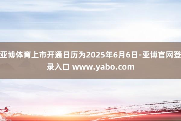 亚博体育上市开通日历为2025年6月6日-亚博官网登录入口 www.yabo.com