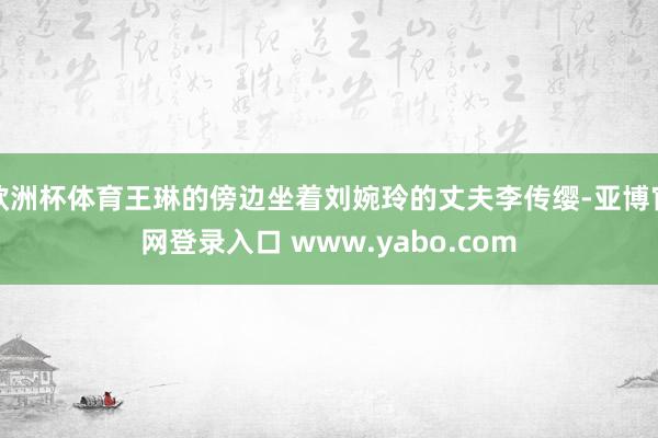 欧洲杯体育王琳的傍边坐着刘婉玲的丈夫李传缨-亚博官网登录入口 www.yabo.com