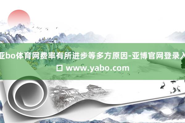 亚bo体育网费率有所进步等多方原因-亚博官网登录入口 www.yabo.com
