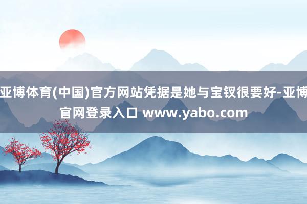 亚博体育(中国)官方网站凭据是她与宝钗很要好-亚博官网登录入口 www.yabo.com