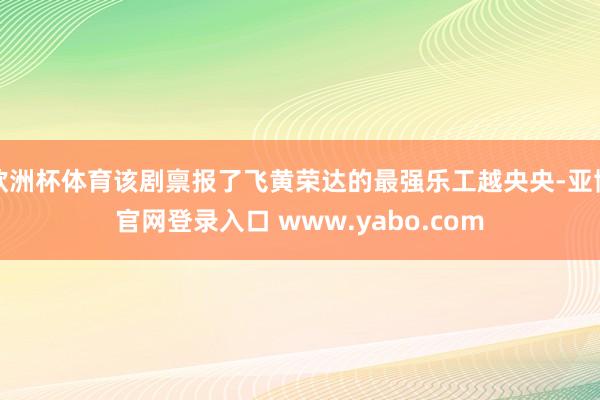 欧洲杯体育该剧禀报了飞黄荣达的最强乐工越央央-亚博官网登录入口 www.yabo.com