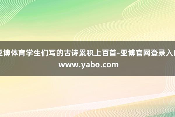 亚博体育学生们写的古诗累积上百首-亚博官网登录入口 www.yabo.com