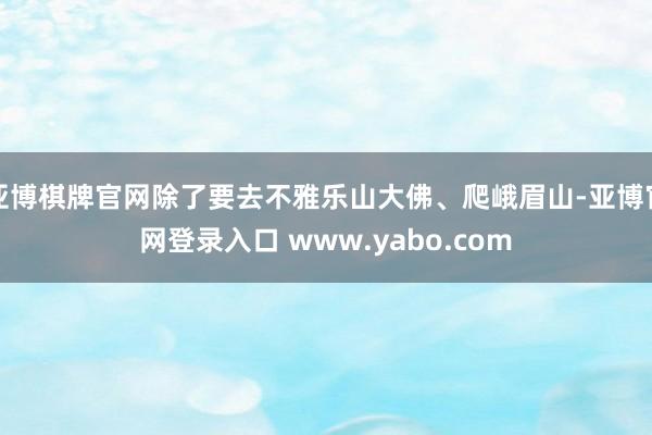 亚博棋牌官网除了要去不雅乐山大佛、爬峨眉山-亚博官网登录入口 www.yabo.com