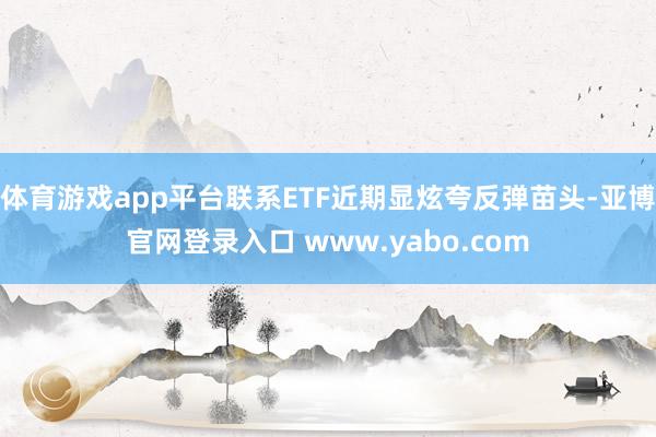 体育游戏app平台联系ETF近期显炫夸反弹苗头-亚博官网登录入口 www.yabo.com
