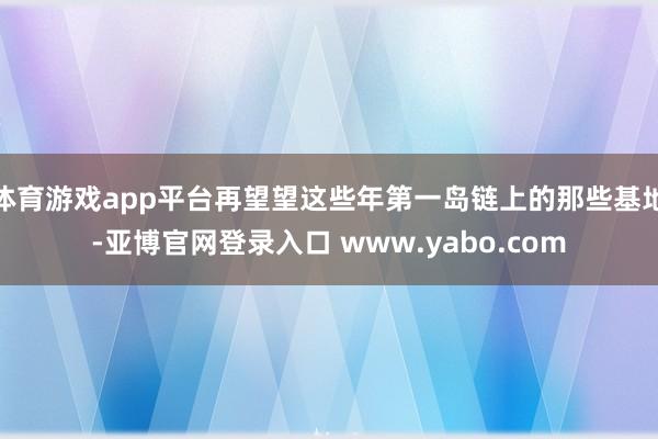 体育游戏app平台再望望这些年第一岛链上的那些基地-亚博官网登录入口 www.yabo.com