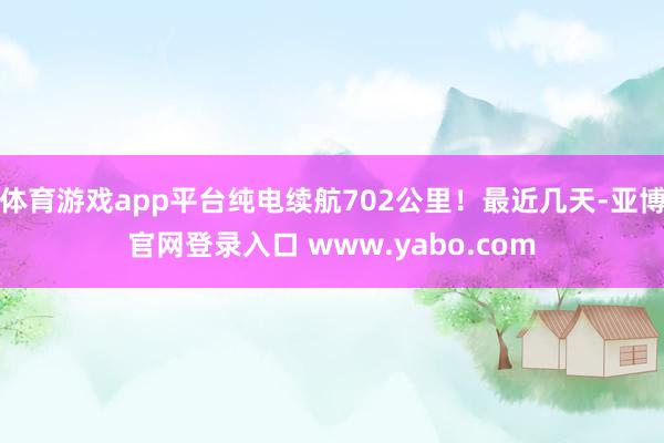 体育游戏app平台纯电续航702公里！最近几天-亚博官网登录入口 www.yabo.com