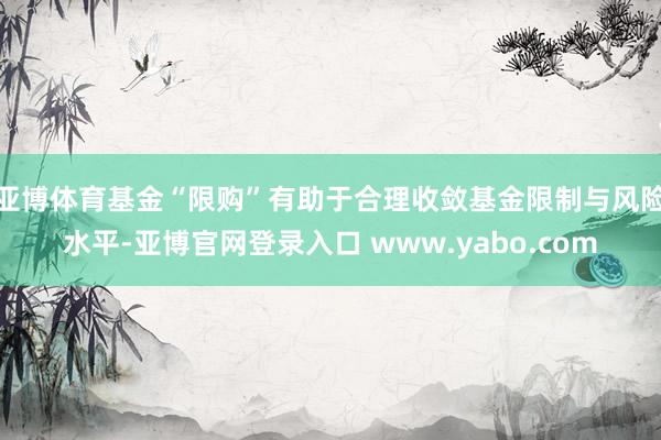 亚博体育基金“限购”有助于合理收敛基金限制与风险水平-亚博官网登录入口 www.yabo.com