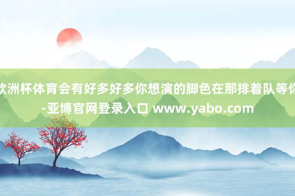 欧洲杯体育会有好多好多你想演的脚色在那排着队等你-亚博官网登录入口 www.yabo.com