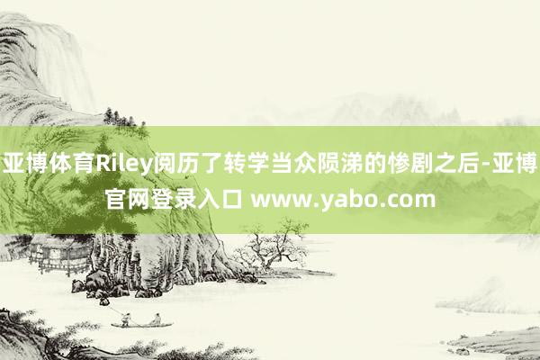 亚博体育Riley阅历了转学当众陨涕的惨剧之后-亚博官网登录入口 www.yabo.com