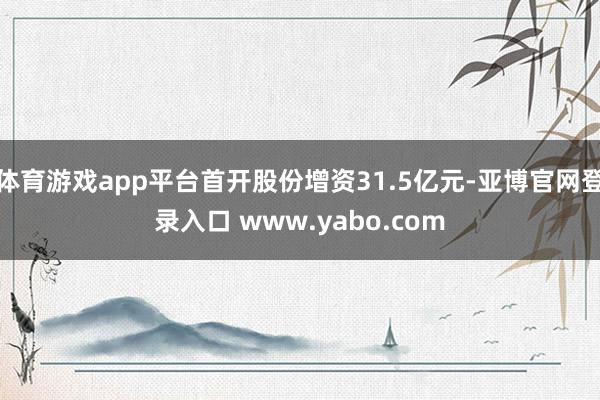 体育游戏app平台首开股份增资31.5亿元-亚博官网登录入口 www.yabo.com