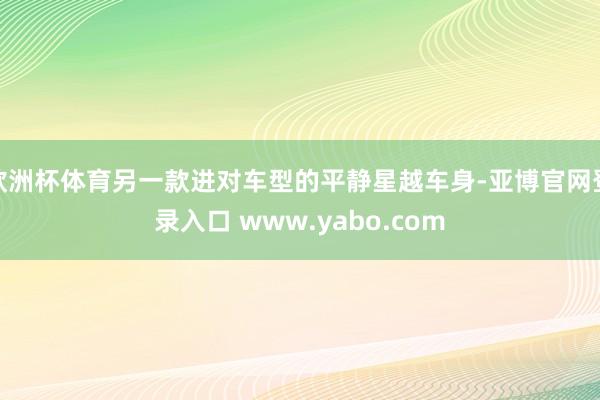 欧洲杯体育另一款进对车型的平静星越车身-亚博官网登录入口 www.yabo.com