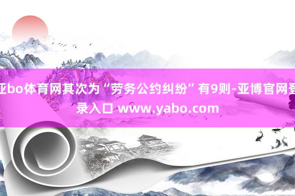 亚bo体育网其次为“劳务公约纠纷”有9则-亚博官网登录入口 www.yabo.com