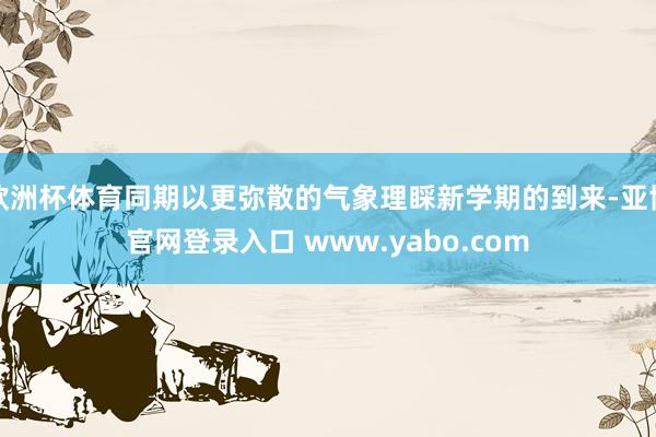 欧洲杯体育同期以更弥散的气象理睬新学期的到来-亚博官网登录入口 www.yabo.com