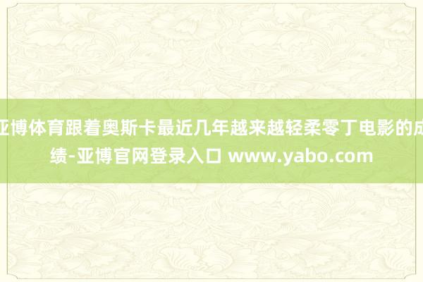 亚博体育跟着奥斯卡最近几年越来越轻柔零丁电影的成绩-亚博官网登录入口 www.yabo.com