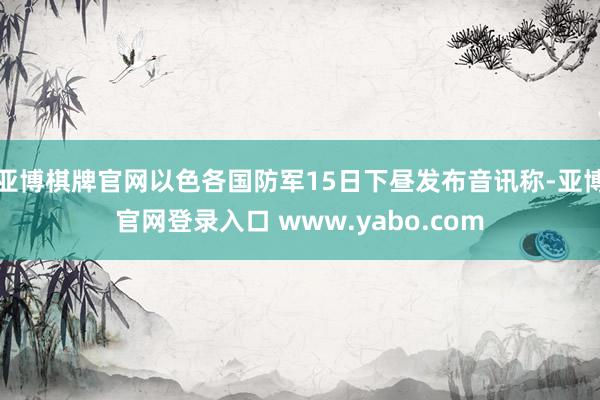 亚博棋牌官网以色各国防军15日下昼发布音讯称-亚博官网登录入口 www.yabo.com