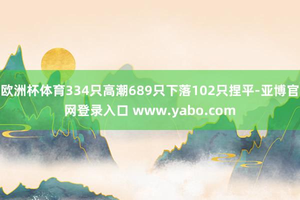 欧洲杯体育334只高潮689只下落102只捏平-亚博官网登录入口 www.yabo.com