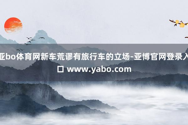 亚bo体育网新车荒谬有旅行车的立场-亚博官网登录入口 www.yabo.com
