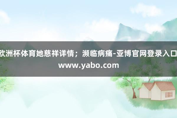 欧洲杯体育她慈祥详情；濒临病痛-亚博官网登录入口 www.yabo.com