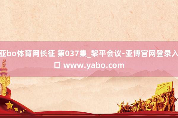 亚bo体育网长征 第037集_黎平会议-亚博官网登录入口 www.yabo.com