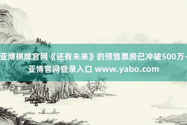 亚博棋牌官网《还有未来》的预售票房已冲破500万-亚博官网登录入口 www.yabo.com