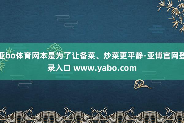 亚bo体育网本是为了让备菜、炒菜更平静-亚博官网登录入口 www.yabo.com