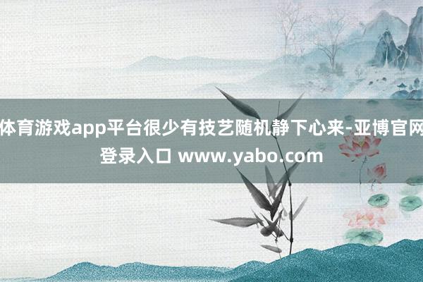 体育游戏app平台很少有技艺随机静下心来-亚博官网登录入口 www.yabo.com