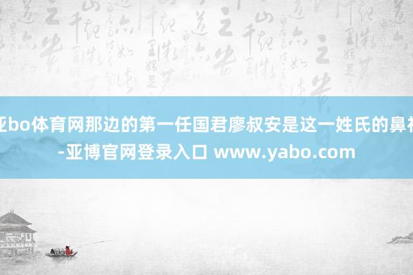亚bo体育网那边的第一任国君廖叔安是这一姓氏的鼻祖-亚博官网登录入口 www.yabo.com