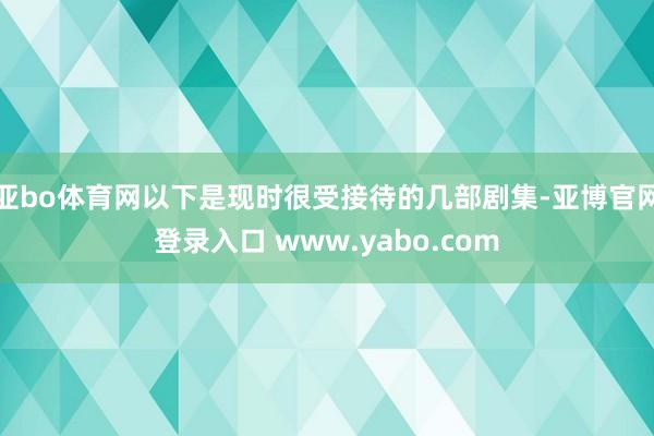 亚bo体育网以下是现时很受接待的几部剧集-亚博官网登录入口 www.yabo.com