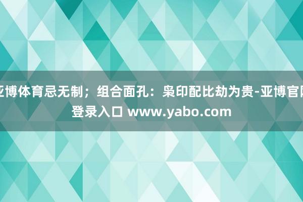 亚博体育忌无制；组合面孔：枭印配比劫为贵-亚博官网登录入口 www.yabo.com