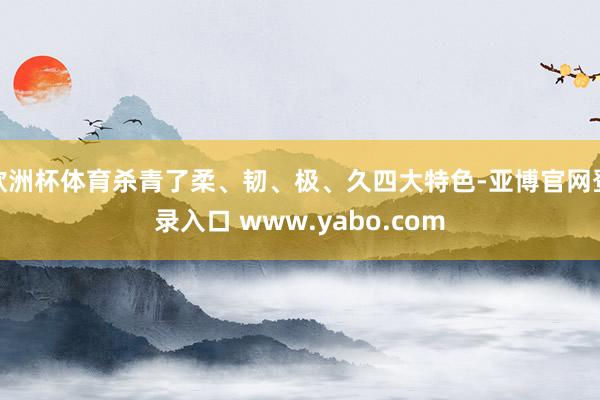 欧洲杯体育杀青了柔、韧、极、久四大特色-亚博官网登录入口 www.yabo.com