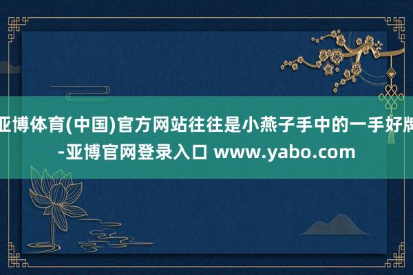 亚博体育(中国)官方网站往往是小燕子手中的一手好牌-亚博官网登录入口 www.yabo.com