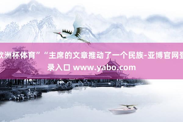 欧洲杯体育”“主席的文章推动了一个民族-亚博官网登录入口 www.yabo.com