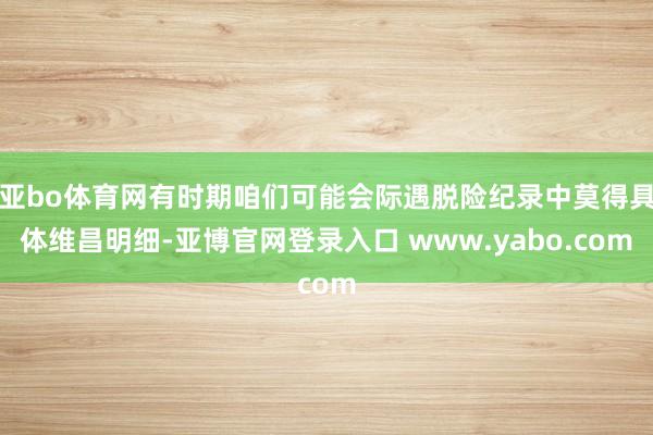 亚bo体育网有时期咱们可能会际遇脱险纪录中莫得具体维昌明细-亚博官网登录入口 www.yabo.com