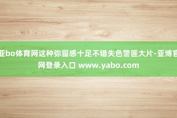 亚bo体育网这种弥留感十足不错失色警匪大片-亚博官网登录入口 www.yabo.com