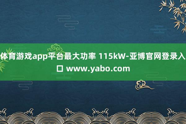 体育游戏app平台最大功率 115kW-亚博官网登录入口 www.yabo.com