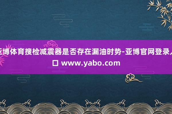 亚博体育搜检减震器是否存在漏油时势-亚博官网登录入口 www.yabo.com