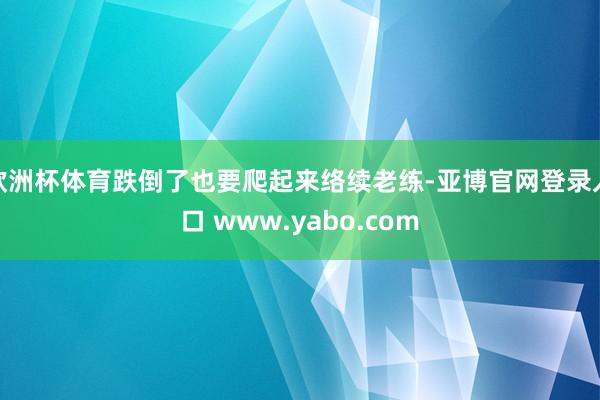 欧洲杯体育跌倒了也要爬起来络续老练-亚博官网登录入口 www.yabo.com