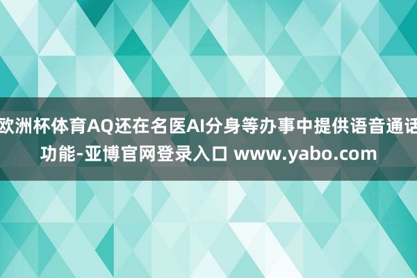 欧洲杯体育AQ还在名医AI分身等办事中提供语音通话功能-亚博官网登录入口 www.yabo.com