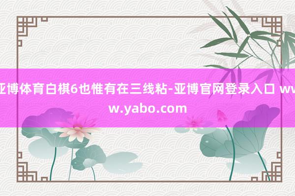 亚博体育白棋6也惟有在三线粘-亚博官网登录入口 www.yabo.com