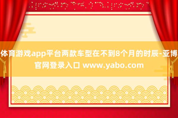 体育游戏app平台两款车型在不到8个月的时辰-亚博官网登录入口 www.yabo.com