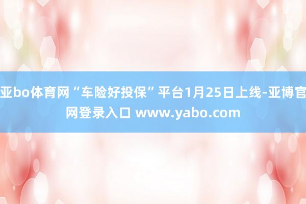 亚bo体育网“车险好投保”平台1月25日上线-亚博官网登录入口 www.yabo.com