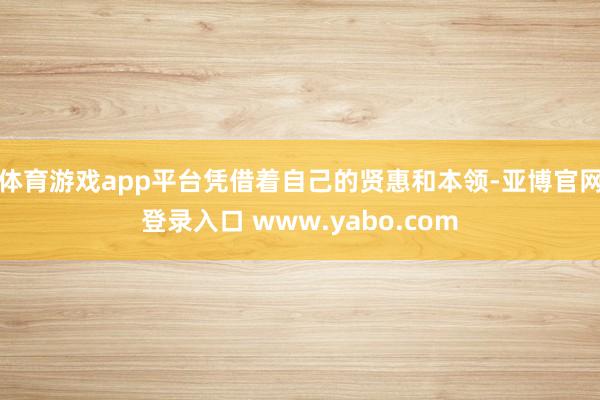 体育游戏app平台凭借着自己的贤惠和本领-亚博官网登录入口 www.yabo.com